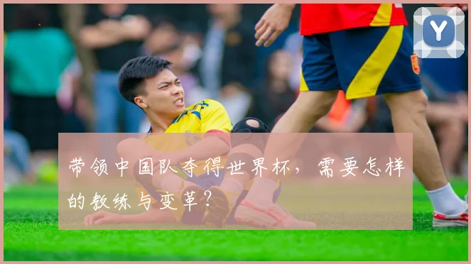 带领中国队夺得世界杯，需要怎样的教练与变革？