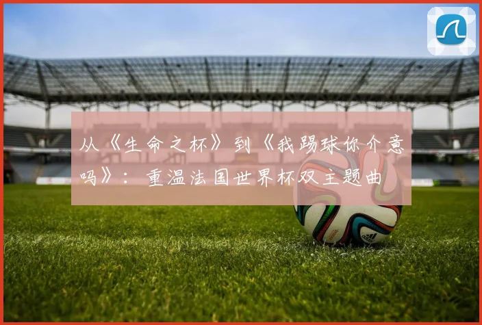 从《生命之杯》到《我踢球你介意吗》：重温法国世界杯双主题曲