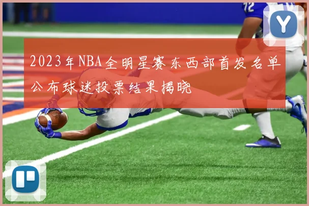 2023年NBA全明星赛东西部首发名单公布球迷投票结果揭晓