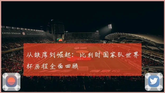从缺席到崛起：比利时国家队世界杯历程全面回顾