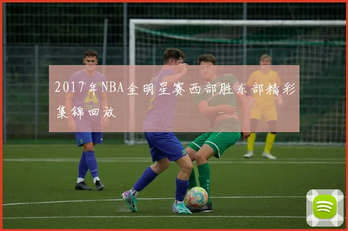 2017年NBA全明星赛西部胜东部精彩集锦回放
