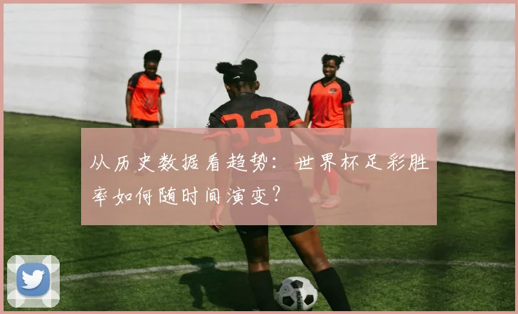 从历史数据看趋势：世界杯足彩胜率如何随时间演变？