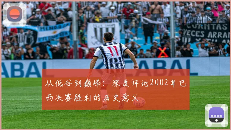 从低谷到巅峰：深度评论2002年巴西决赛胜利的历史意义