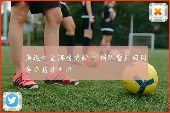 奥运会金牌榜更新 中国队暂列前列争夺持续升温