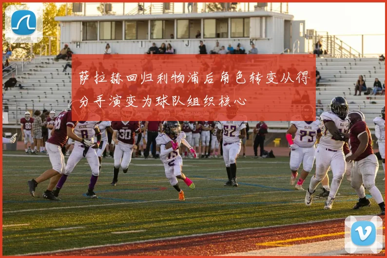 萨拉赫回归利物浦后角色转变从得分手演变为球队组织核心
