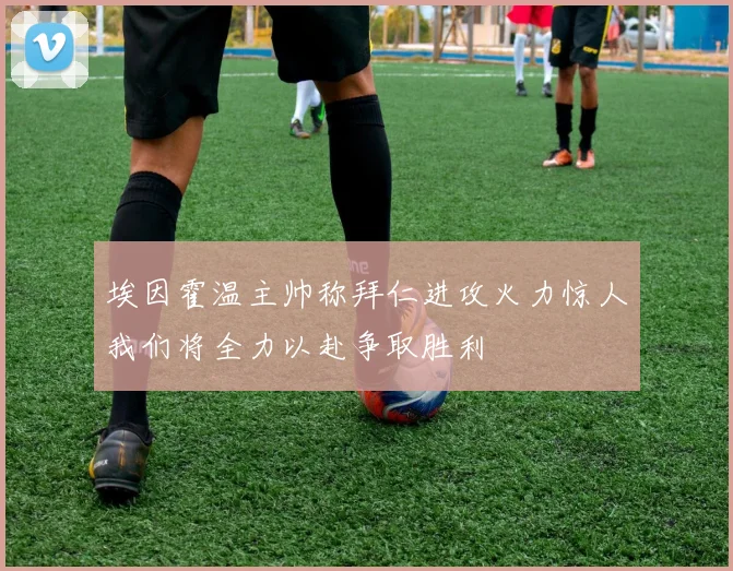 埃因霍温主帅称拜仁进攻火力惊人我们将全力以赴争取胜利