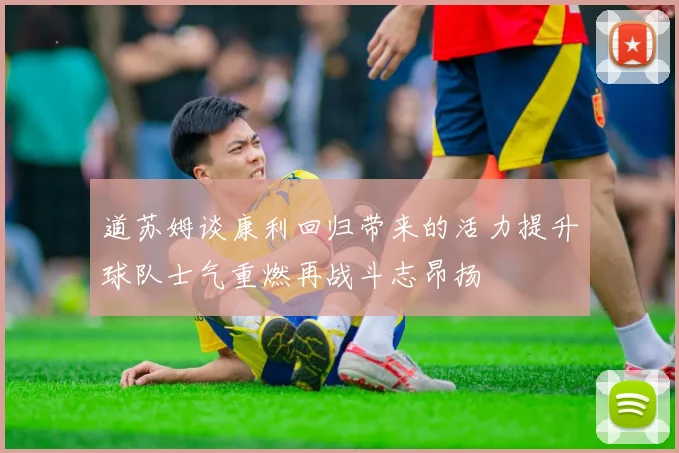 道苏姆谈康利回归带来的活力提升球队士气重燃再战斗志昂扬